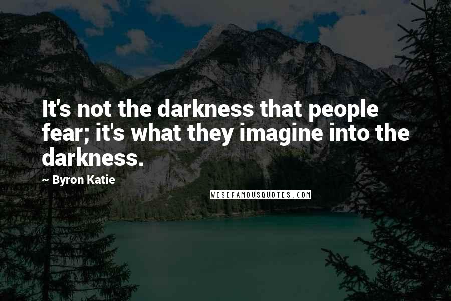 Byron Katie Quotes: It's not the darkness that people fear; it's what they imagine into the darkness.