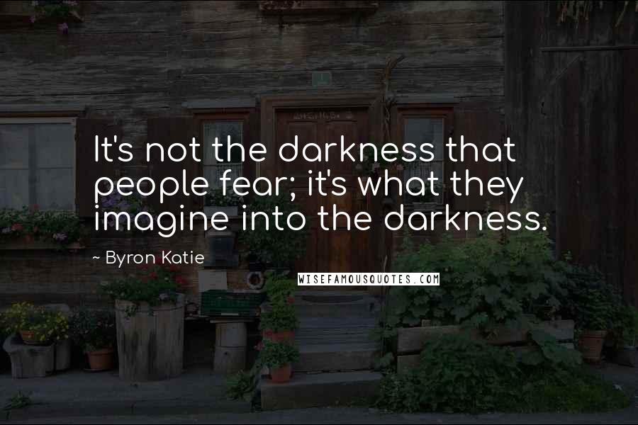 Byron Katie Quotes: It's not the darkness that people fear; it's what they imagine into the darkness.