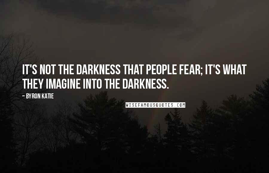 Byron Katie Quotes: It's not the darkness that people fear; it's what they imagine into the darkness.