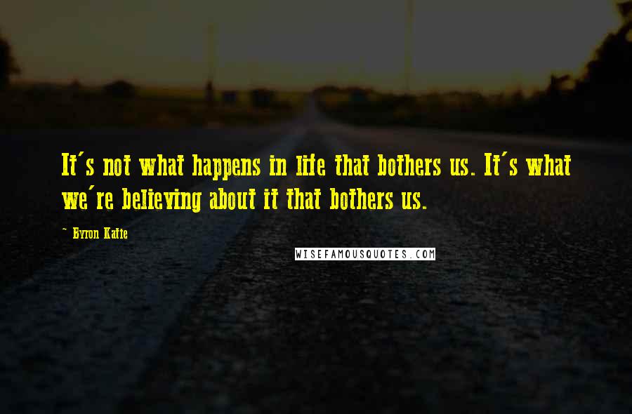 Byron Katie Quotes: It's not what happens in life that bothers us. It's what we're believing about it that bothers us.