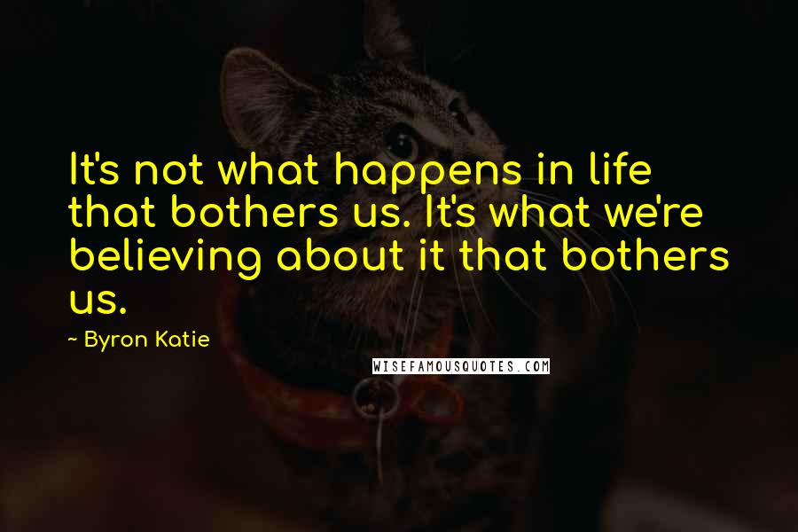 Byron Katie Quotes: It's not what happens in life that bothers us. It's what we're believing about it that bothers us.