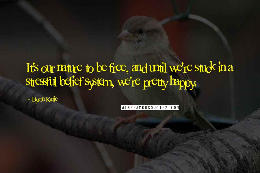 Byron Katie Quotes: It's our nature to be free, and until we're stuck in a stressful belief system, we're pretty happy.