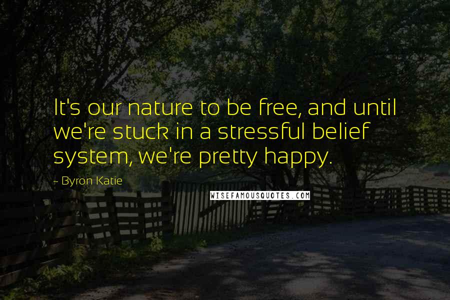 Byron Katie Quotes: It's our nature to be free, and until we're stuck in a stressful belief system, we're pretty happy.