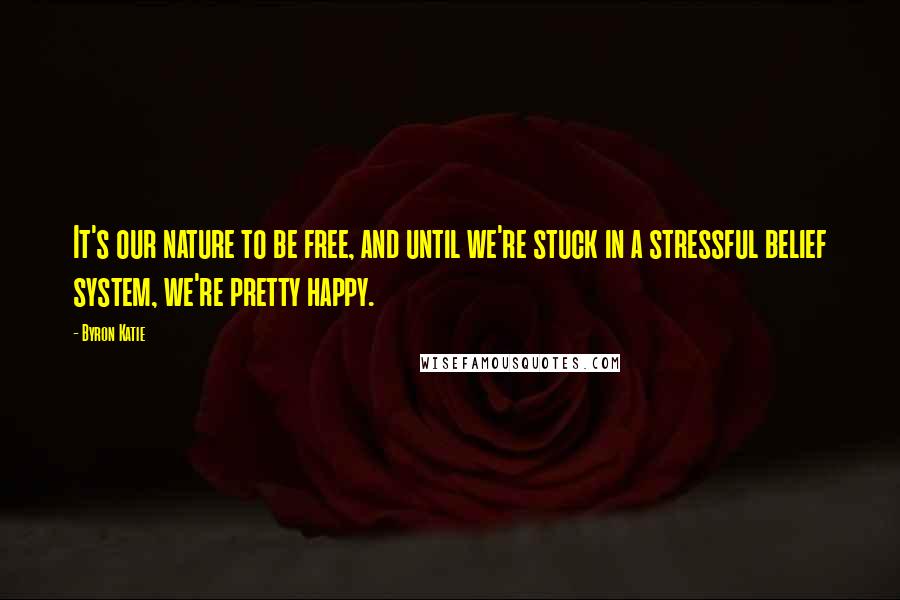 Byron Katie Quotes: It's our nature to be free, and until we're stuck in a stressful belief system, we're pretty happy.