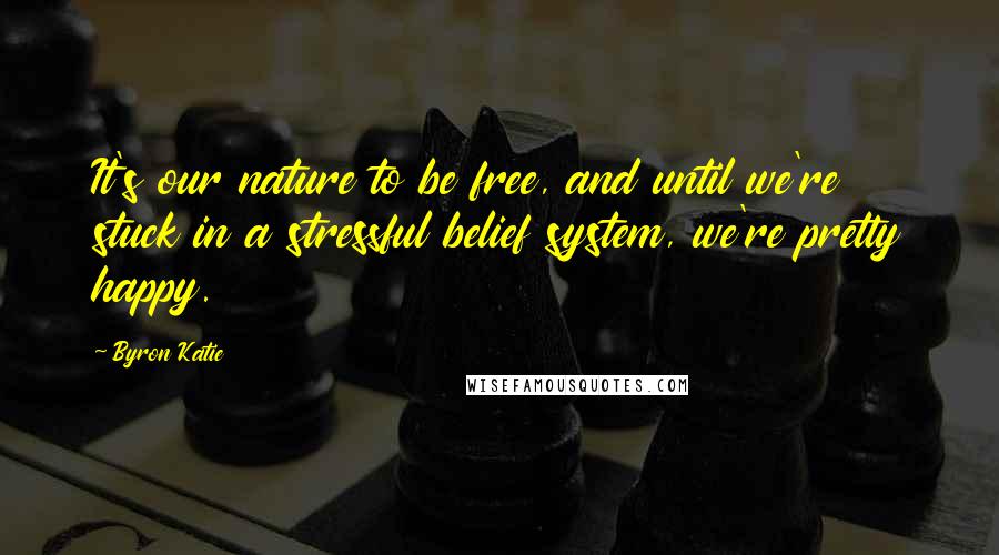 Byron Katie Quotes: It's our nature to be free, and until we're stuck in a stressful belief system, we're pretty happy.