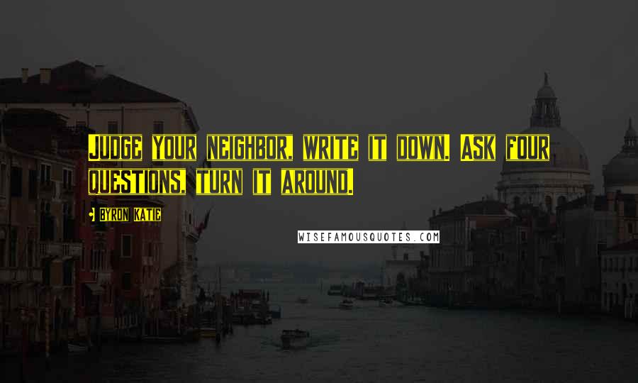 Byron Katie Quotes: Judge your neighbor, write it down. Ask four questions, turn it around.