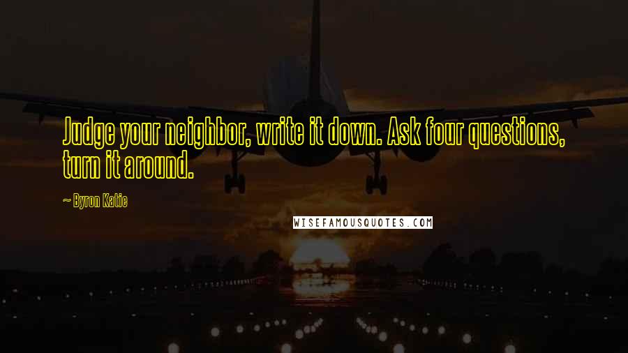 Byron Katie Quotes: Judge your neighbor, write it down. Ask four questions, turn it around.