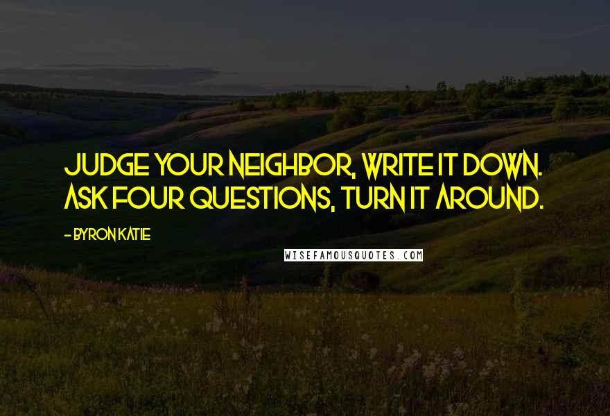 Byron Katie Quotes: Judge your neighbor, write it down. Ask four questions, turn it around.