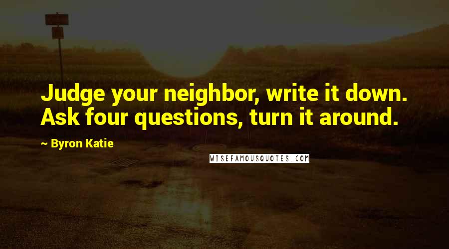 Byron Katie Quotes: Judge your neighbor, write it down. Ask four questions, turn it around.