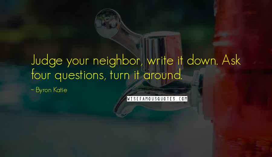 Byron Katie Quotes: Judge your neighbor, write it down. Ask four questions, turn it around.