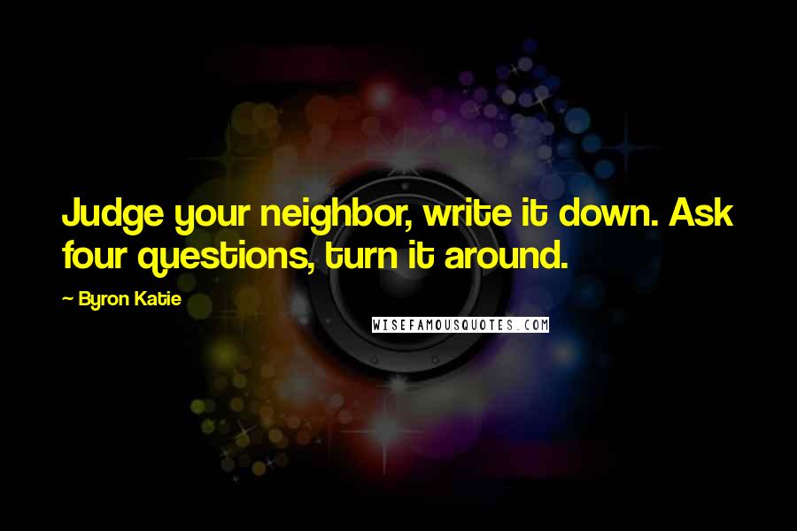 Byron Katie Quotes: Judge your neighbor, write it down. Ask four questions, turn it around.