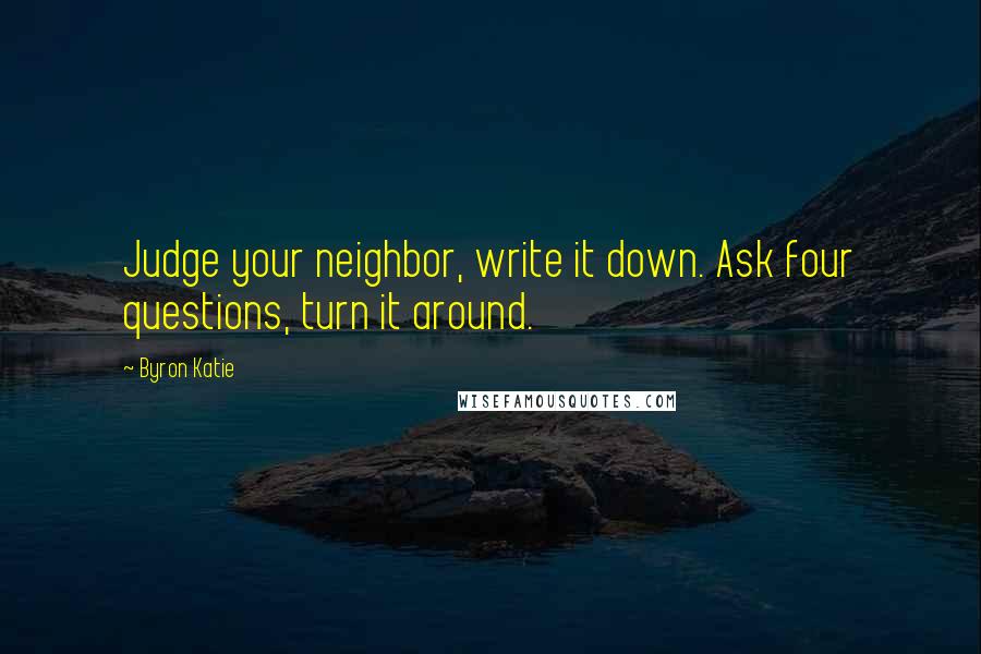 Byron Katie Quotes: Judge your neighbor, write it down. Ask four questions, turn it around.