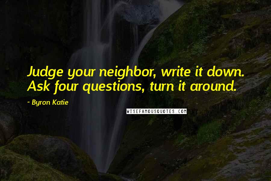 Byron Katie Quotes: Judge your neighbor, write it down. Ask four questions, turn it around.