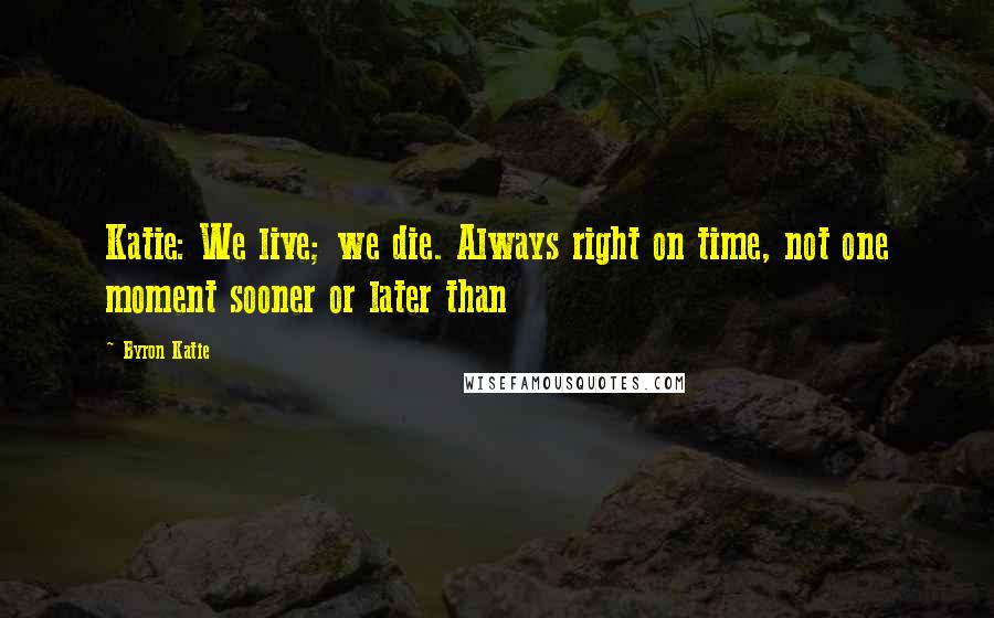 Byron Katie Quotes: Katie: We live; we die. Always right on time, not one moment sooner or later than