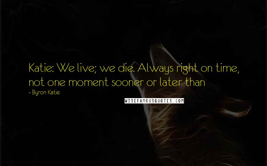 Byron Katie Quotes: Katie: We live; we die. Always right on time, not one moment sooner or later than