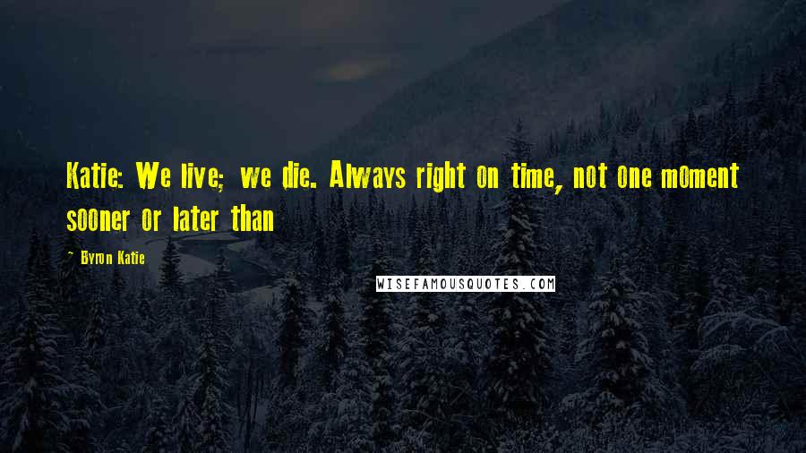 Byron Katie Quotes: Katie: We live; we die. Always right on time, not one moment sooner or later than