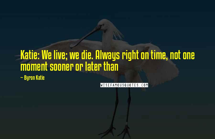 Byron Katie Quotes: Katie: We live; we die. Always right on time, not one moment sooner or later than