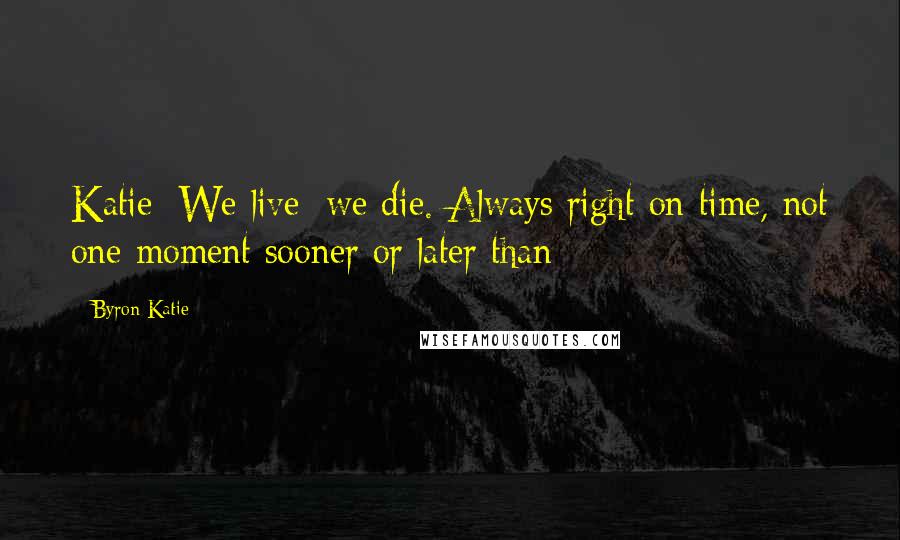 Byron Katie Quotes: Katie: We live; we die. Always right on time, not one moment sooner or later than