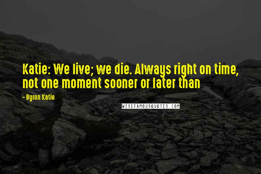 Byron Katie Quotes: Katie: We live; we die. Always right on time, not one moment sooner or later than