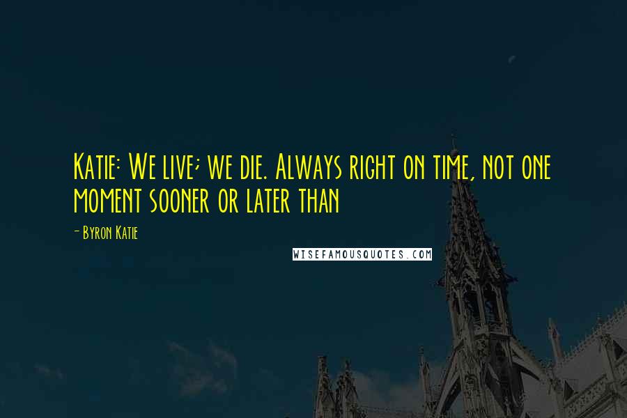 Byron Katie Quotes: Katie: We live; we die. Always right on time, not one moment sooner or later than