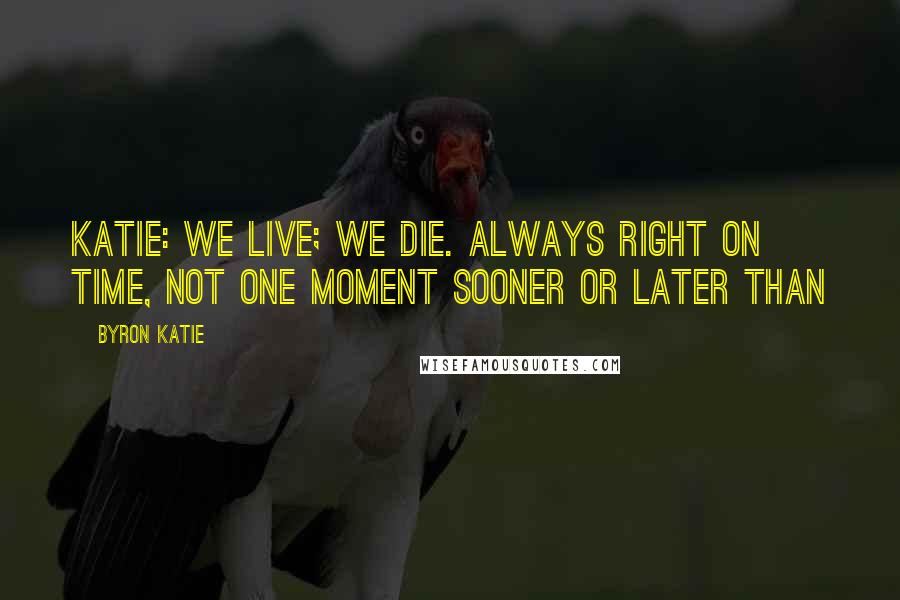 Byron Katie Quotes: Katie: We live; we die. Always right on time, not one moment sooner or later than