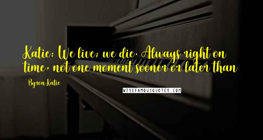 Byron Katie Quotes: Katie: We live; we die. Always right on time, not one moment sooner or later than