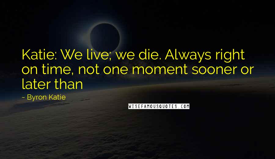 Byron Katie Quotes: Katie: We live; we die. Always right on time, not one moment sooner or later than