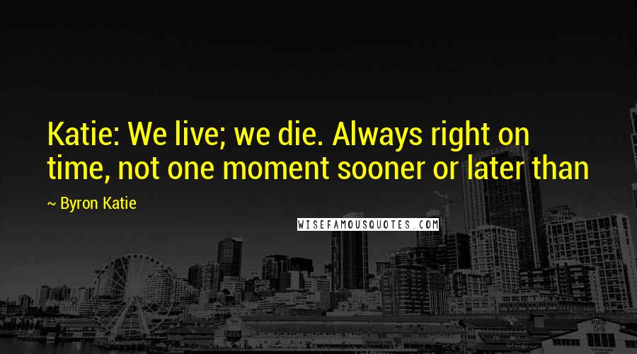 Byron Katie Quotes: Katie: We live; we die. Always right on time, not one moment sooner or later than