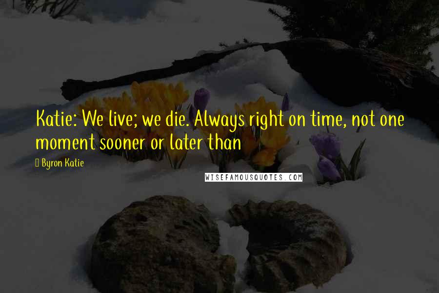 Byron Katie Quotes: Katie: We live; we die. Always right on time, not one moment sooner or later than