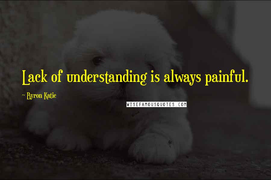 Byron Katie Quotes: Lack of understanding is always painful.