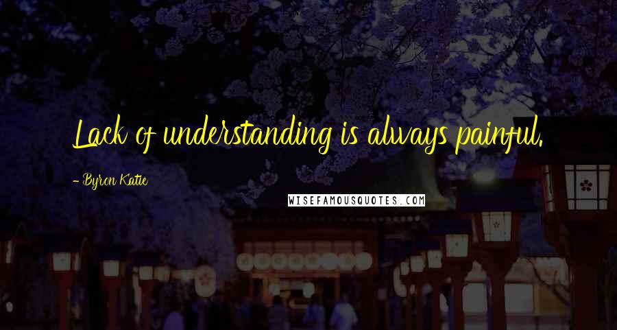 Byron Katie Quotes: Lack of understanding is always painful.