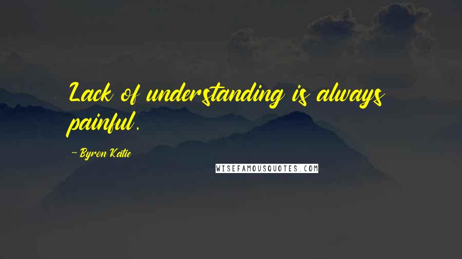 Byron Katie Quotes: Lack of understanding is always painful.
