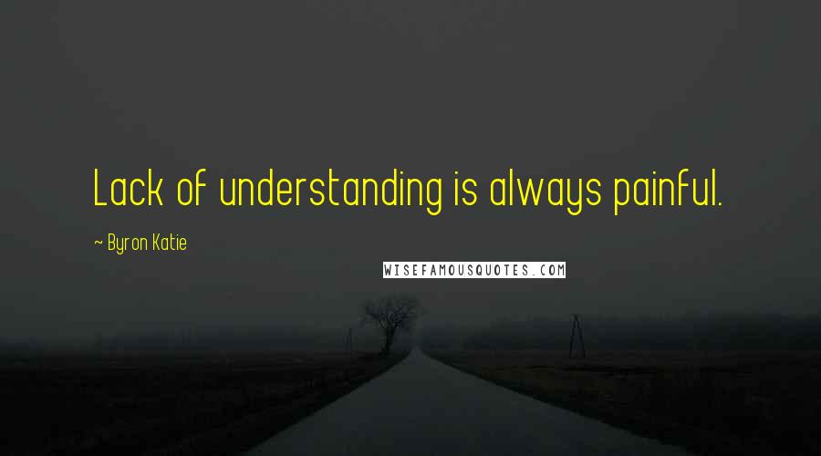 Byron Katie Quotes: Lack of understanding is always painful.