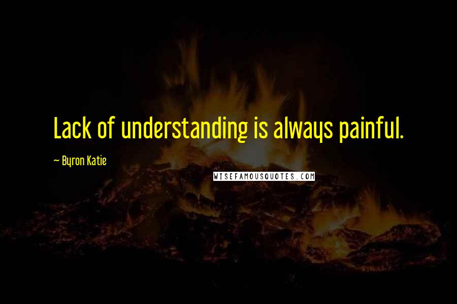 Byron Katie Quotes: Lack of understanding is always painful.