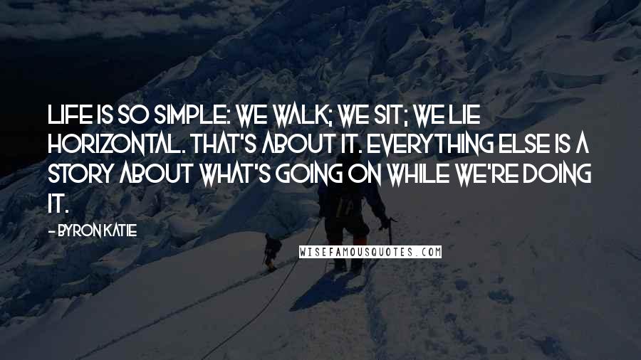Byron Katie Quotes: Life is so simple: We walk; we sit; we lie horizontal. That's about it. Everything else is a story about what's going on while we're doing it.