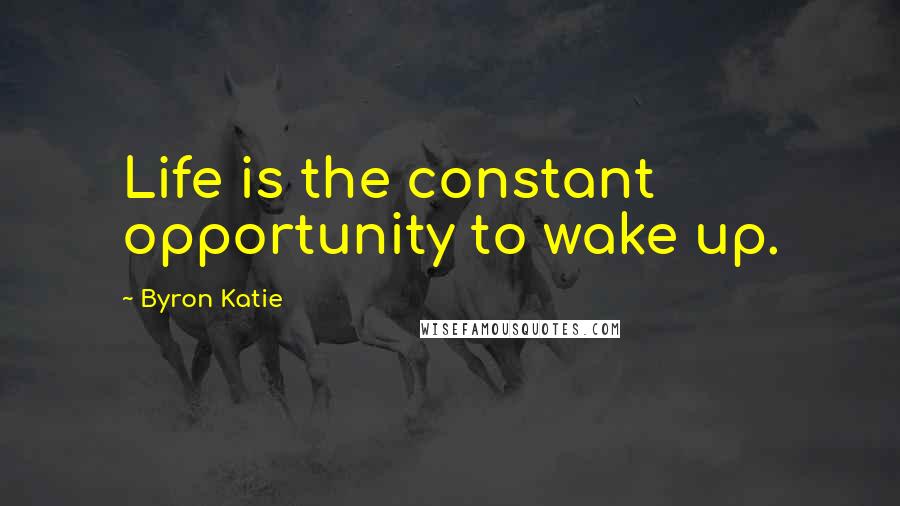 Byron Katie Quotes: Life is the constant opportunity to wake up.