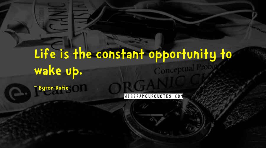 Byron Katie Quotes: Life is the constant opportunity to wake up.