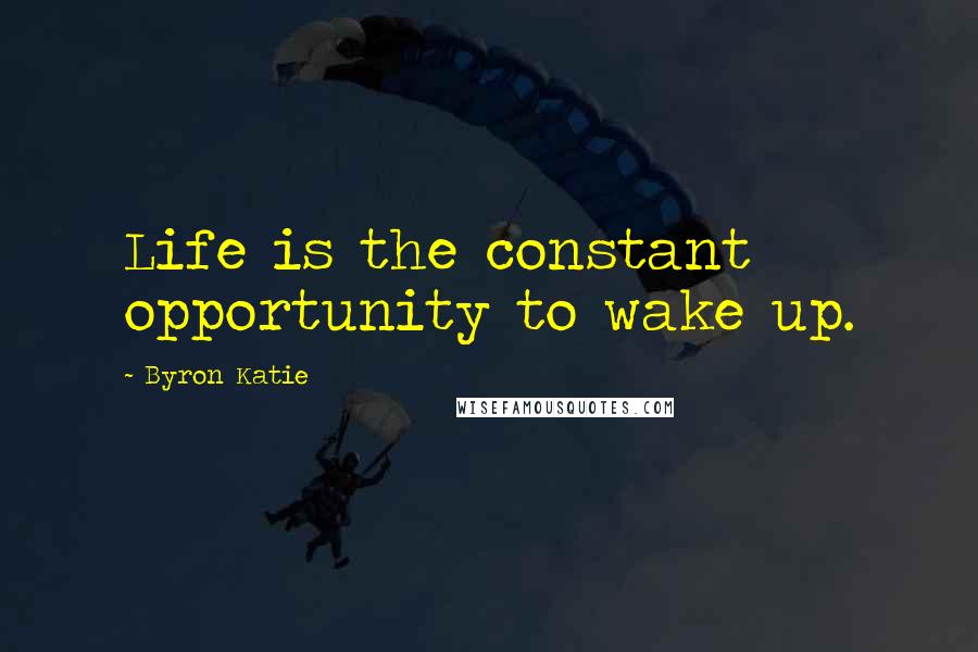 Byron Katie Quotes: Life is the constant opportunity to wake up.