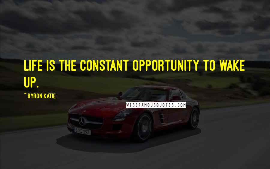 Byron Katie Quotes: Life is the constant opportunity to wake up.