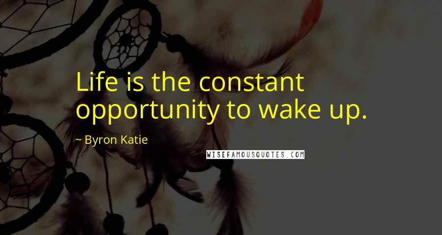 Byron Katie Quotes: Life is the constant opportunity to wake up.