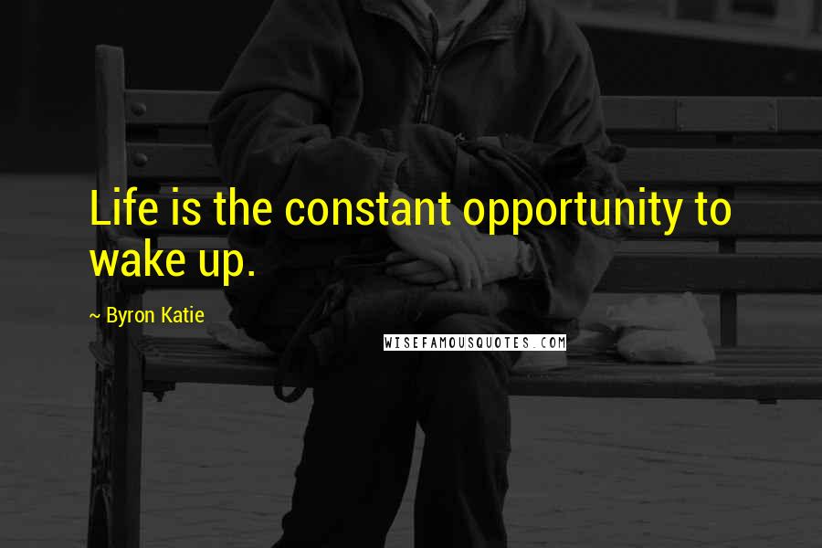Byron Katie Quotes: Life is the constant opportunity to wake up.