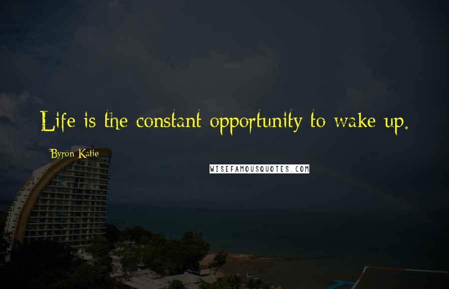 Byron Katie Quotes: Life is the constant opportunity to wake up.