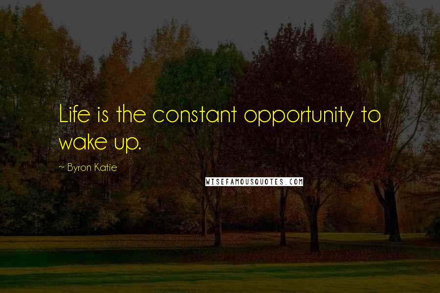 Byron Katie Quotes: Life is the constant opportunity to wake up.