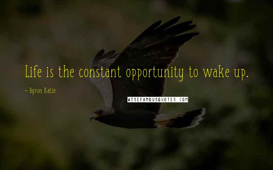 Byron Katie Quotes: Life is the constant opportunity to wake up.