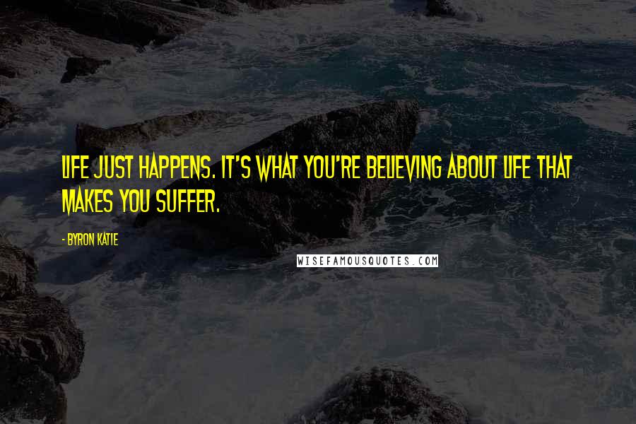 Byron Katie Quotes: Life just happens. It's what you're believing about life that makes you suffer.