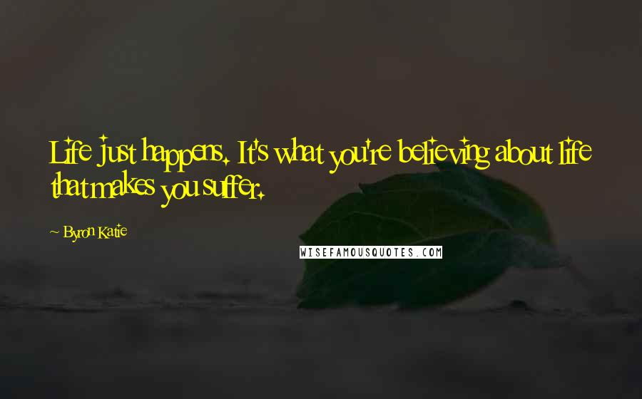Byron Katie Quotes: Life just happens. It's what you're believing about life that makes you suffer.