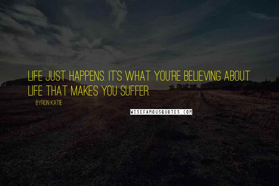 Byron Katie Quotes: Life just happens. It's what you're believing about life that makes you suffer.
