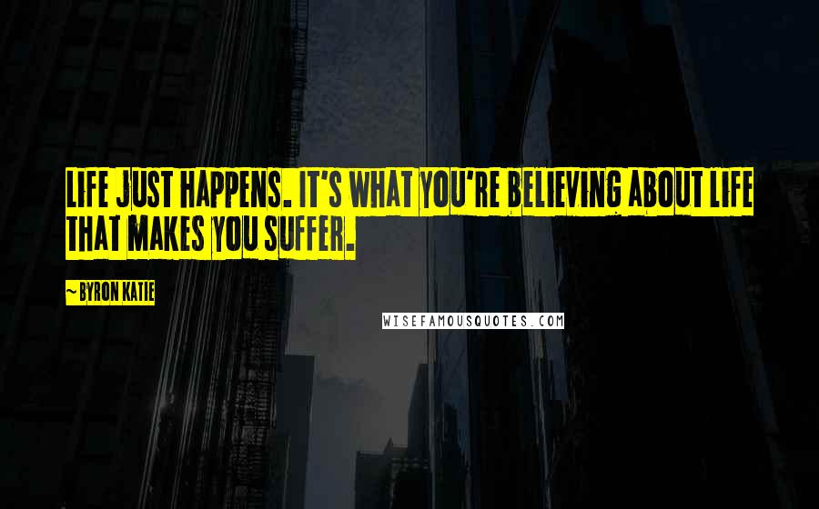Byron Katie Quotes: Life just happens. It's what you're believing about life that makes you suffer.