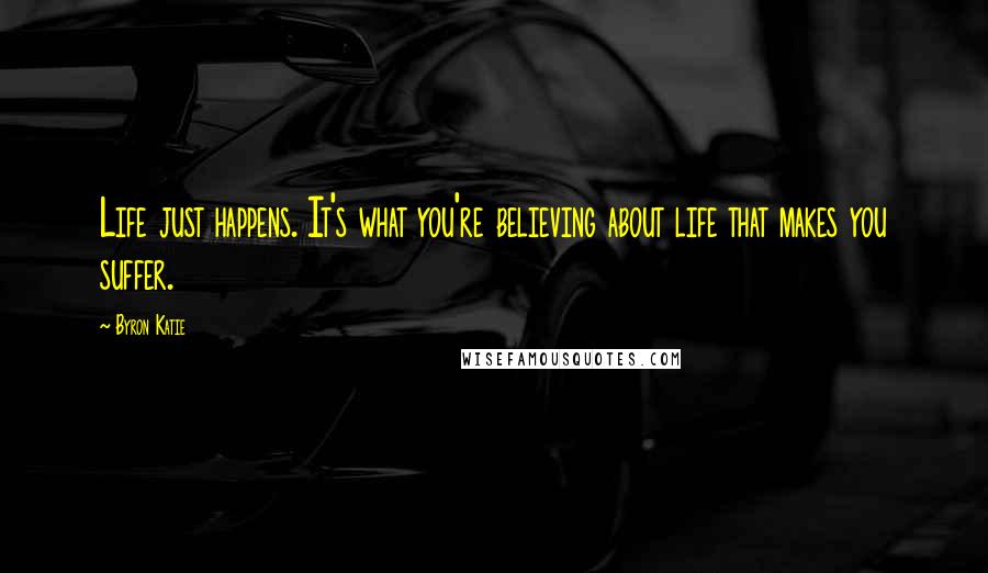Byron Katie Quotes: Life just happens. It's what you're believing about life that makes you suffer.