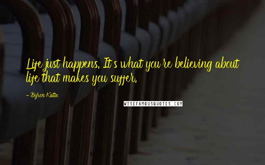Byron Katie Quotes: Life just happens. It's what you're believing about life that makes you suffer.